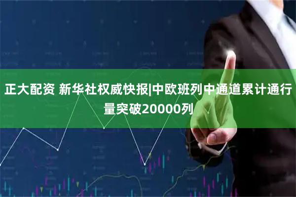 正大配资 新华社权威快报|中欧班列中通道累计通行量突破20000列