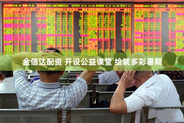 金信达配资 开设公益课堂 绘就多彩暑期