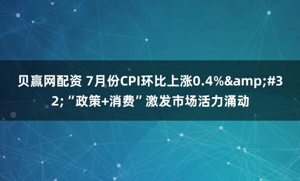 贝赢网配资 7月份CPI环比上涨0.4%&#32;“政策+消费”激发市场活力涌动