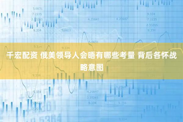 千宏配资 俄美领导人会晤有哪些考量 背后各怀战略意图