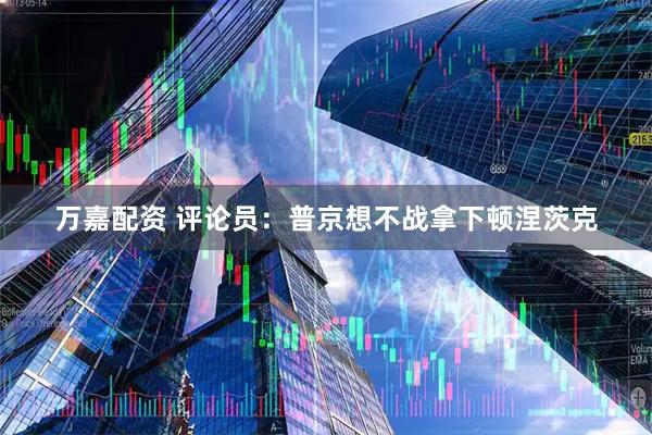 万嘉配资 评论员：普京想不战拿下顿涅茨克