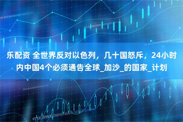 乐配资 全世界反对以色列，几十国怒斥，24小时内中国4个必须通告全球_加沙_的国家_计划