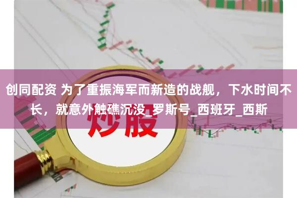 创同配资 为了重振海军而新造的战舰，下水时间不长，就意外触礁沉没_罗斯号_西班牙_西斯