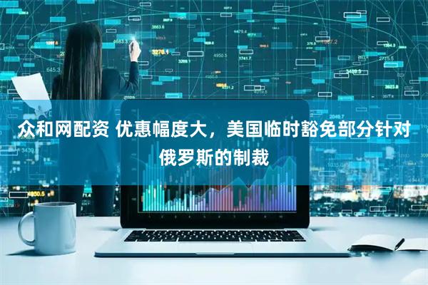 众和网配资 优惠幅度大，美国临时豁免部分针对俄罗斯的制裁