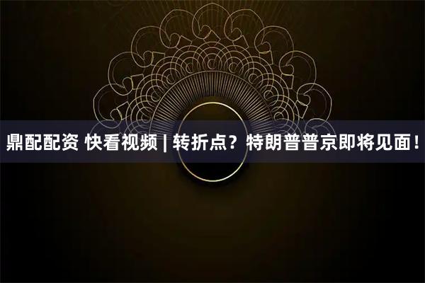 鼎配配资 快看视频 | 转折点？特朗普普京即将见面！