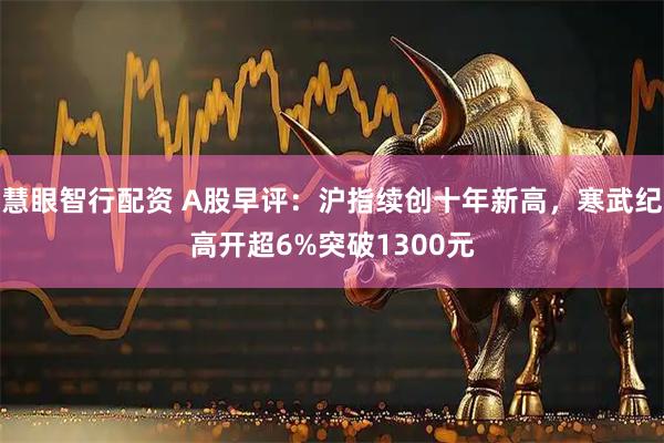 慧眼智行配资 A股早评：沪指续创十年新高，寒武纪高开超6%突破1300元