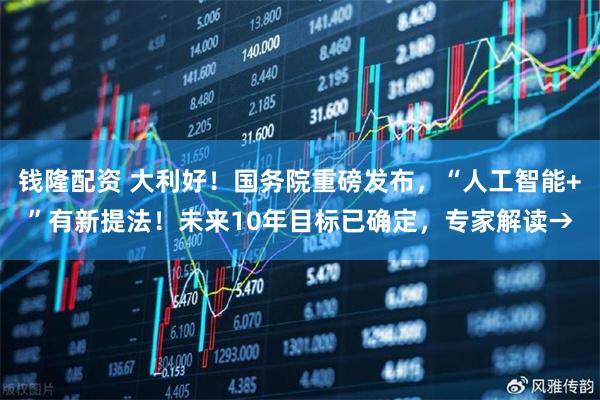 钱隆配资 大利好！国务院重磅发布，“人工智能+”有新提法！未来10年目标已确定，专家解读→
