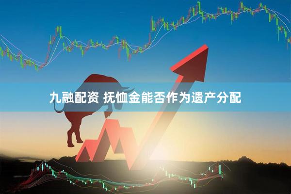 九融配资 抚恤金能否作为遗产分配