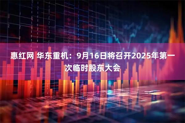 惠红网 华东重机：9月16日将召开2025年第一次临时股东大会
