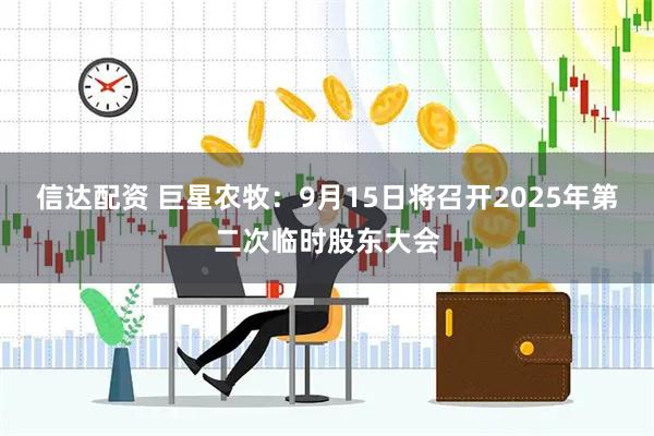 信达配资 巨星农牧：9月15日将召开2025年第二次临时股东大会