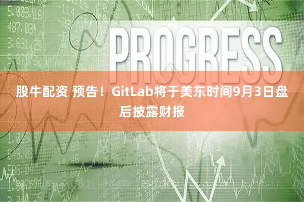 股牛配资 预告！GitLab将于美东时间9月3日盘后披露财报