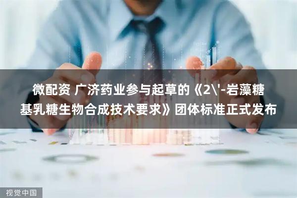 微配资 广济药业参与起草的《2'-岩藻糖基乳糖生物合成技术要求》团体标准正式发布