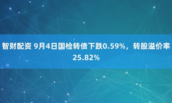 智财配资 9月4日国检转债下跌0.59%，转股溢价率25.82%