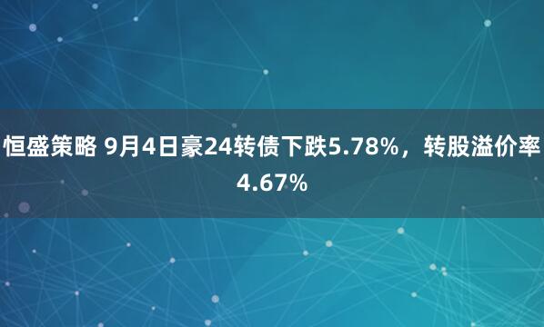 恒盛策略 9月4日豪24转债下跌5.78%，转股溢价率4.67%