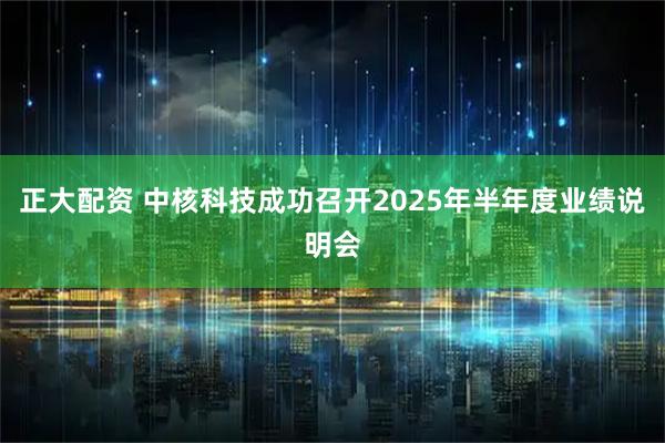 正大配资 中核科技成功召开2025年半年度业绩说明会