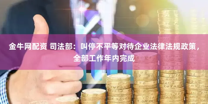 金牛网配资 司法部：叫停不平等对待企业法律法规政策，全部工作年内完成