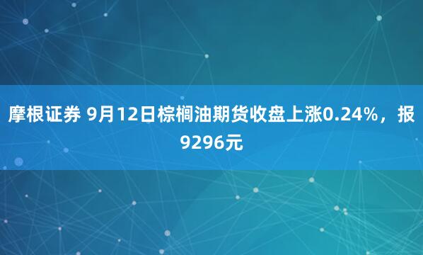 摩根证券 9月12日棕榈油期货收盘上涨0.24%，报9296元