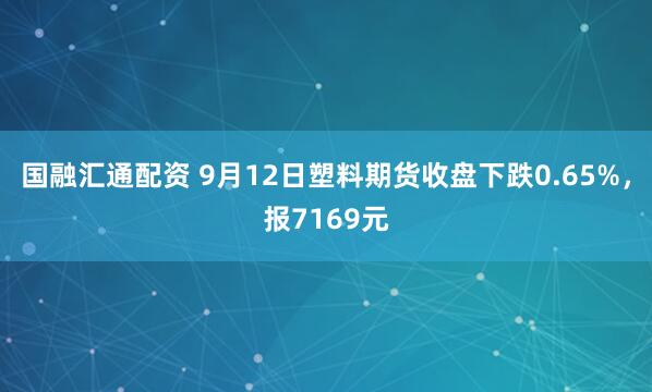 国融汇通配资 9月12日塑料期货收盘下跌0.65%，报7169元