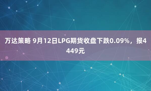 万达策略 9月12日LPG期货收盘下跌0.09%，报4449元