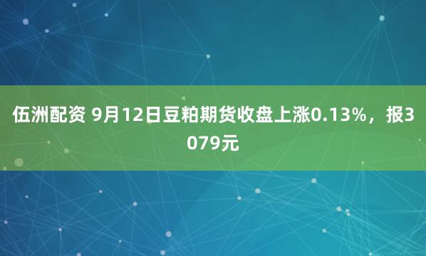 伍洲配资 9月12日豆粕期货收盘上涨0.13%，报3079元