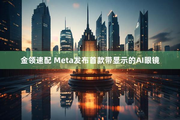 金领速配 Meta发布首款带显示的AI眼镜