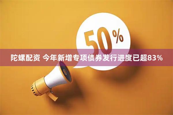 陀螺配资 今年新增专项债券发行进度已超83%