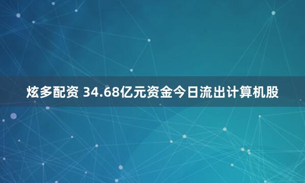 炫多配资 34.68亿元资金今日流出计算机股