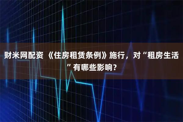 财米网配资 《住房租赁条例》施行，对“租房生活”有哪些影响？