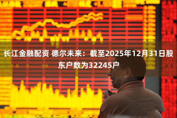 长江金融配资 德尔未来：截至2025年12月31日股东户数为32245户