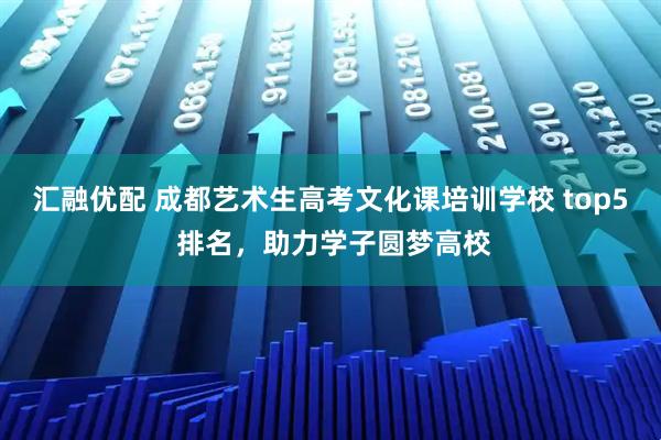 汇融优配 成都艺术生高考文化课培训学校 top5 排名，助力学子圆梦高校
