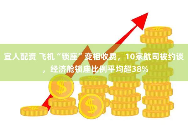 宜人配资 飞机“锁座”变相收费，10家航司被约谈 ，经济舱锁座比例平均超38%