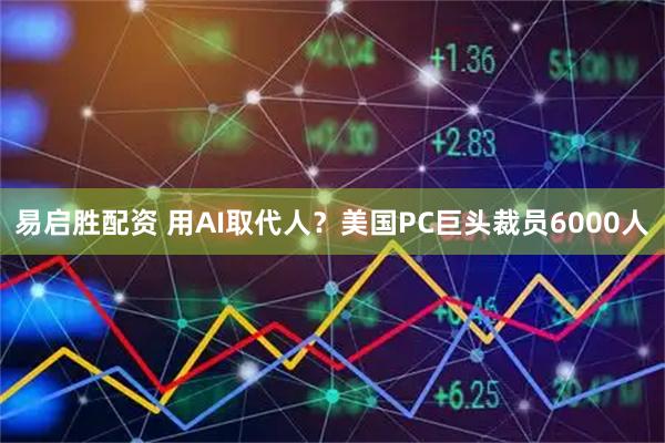 易启胜配资 用AI取代人？美国PC巨头裁员6000人