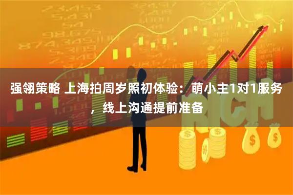 强翎策略 上海拍周岁照初体验：萌小主1对1服务，线上沟通提前准备