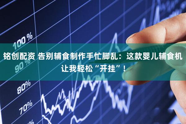 铭创配资 告别辅食制作手忙脚乱：这款婴儿辅食机让我轻松“开挂”！