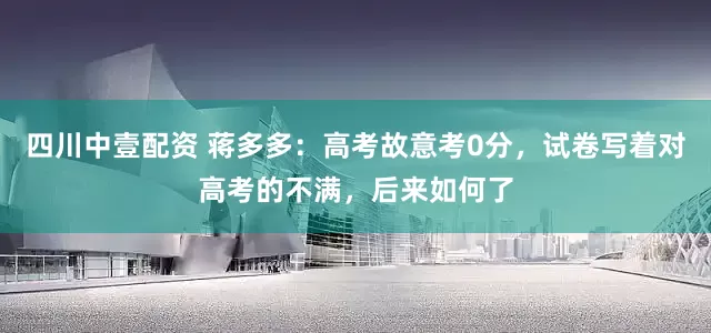 四川中壹配资 蒋多多：高考故意考0分，试卷写着对高考的不满，后来如何了