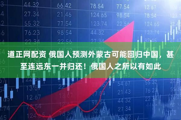 道正网配资 俄国人预测外蒙古可能回归中国，甚至连远东一并归还！俄国人之所以有如此